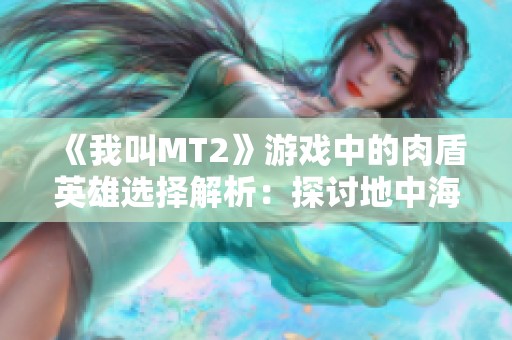 《我叫MT2》游戏中的肉盾英雄选择解析：探讨地中海战术中的核心角色与玩法策略