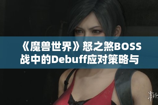 《魔兽世界》怒之煞BOSS战中的Debuff应对策略与技巧全方位解析 《魔兽世界》怒之煞BOSS战中的Debuff应对策略与技巧全方位解析