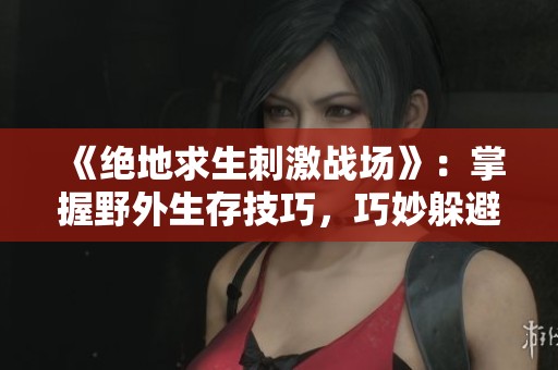 《绝地求生刺激战场》：掌握野外生存技巧，巧妙躲避敌人提升生存率的方法分享