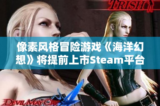像素风格冒险游戏《海洋幻想》将提前上市Steam平台，1月17日探索神秘海域！