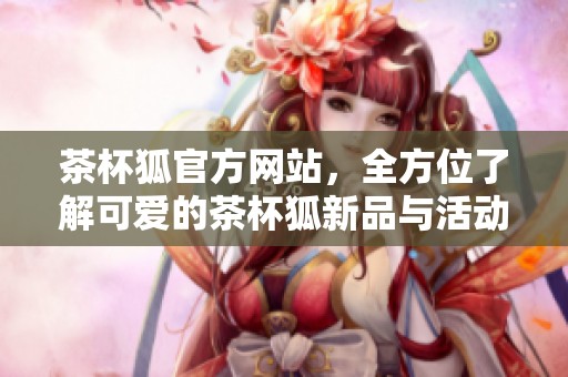 茶杯狐官方网站，全方位了解可爱的茶杯狐新品与活动