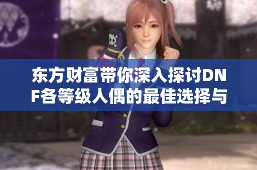 东方财富带你深入探讨DNF各等级人偶的最佳选择与使用策略