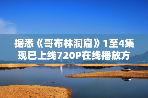据悉《哥布林洞窟》1至4集现已上线720P在线播放方式 据悉《哥布林洞窟》1至4集现已上线720P在线播放方式