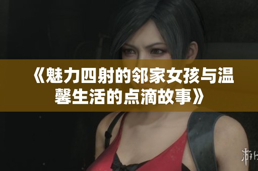 《魅力四射的邻家女孩与温馨生活的点滴故事》