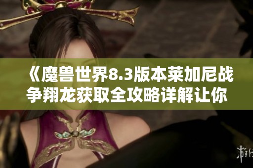 《魔兽世界8.3版本莱加尼战争翔龙获取全攻略详解让你轻松获得稀有坐骑》