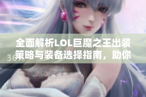 全面解析LOL巨魔之王出装策略与装备选择指南，助你稳步提升游戏实力
