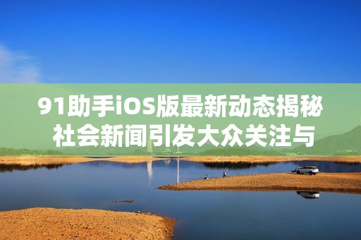 91助手iOS版最新动态揭秘 社会新闻引发大众关注与讨论