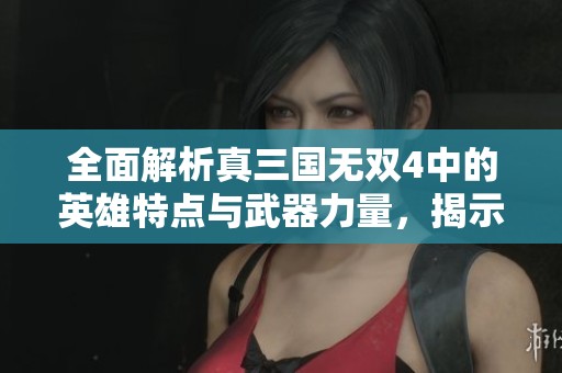 全面解析真三国无双4中的英雄特点与武器力量，揭示谁才是真正的最强战士