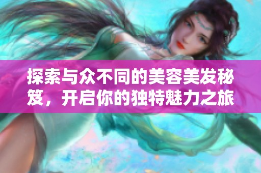 探索与众不同的美容美发秘笈，开启你的独特魅力之旅