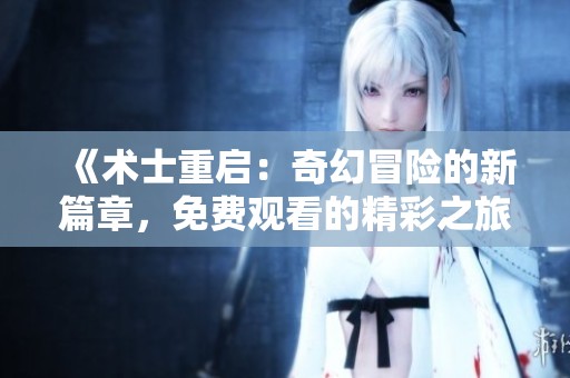 《术士重启：奇幻冒险的新篇章，免费观看的精彩之旅》