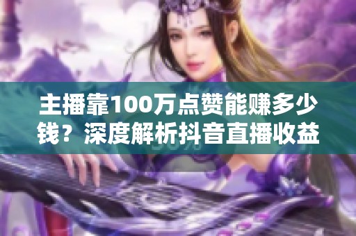 主播靠100万点赞能赚多少钱？深度解析抖音直播收益与分成机制