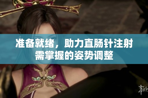 准备就绪，助力直肠针注射需掌握的姿势调整