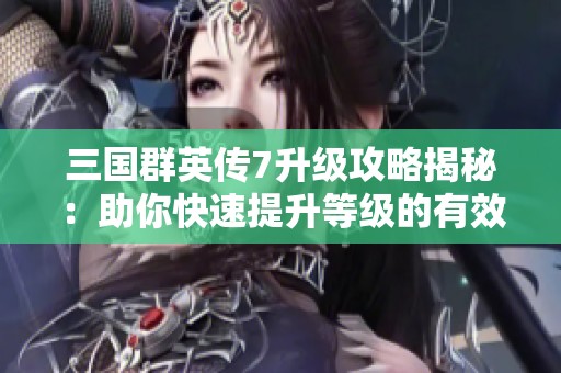 三国群英传7升级攻略揭秘：助你快速提升等级的有效秘籍与技巧分享
