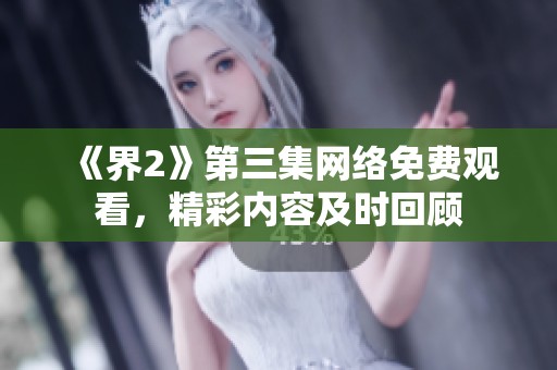 《界2》第三集网络免费观看，精彩内容及时回顾