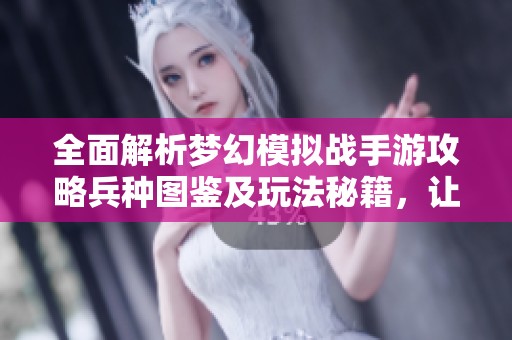 全面解析梦幻模拟战手游攻略兵种图鉴及玩法秘籍，让你轻松成为战场高手