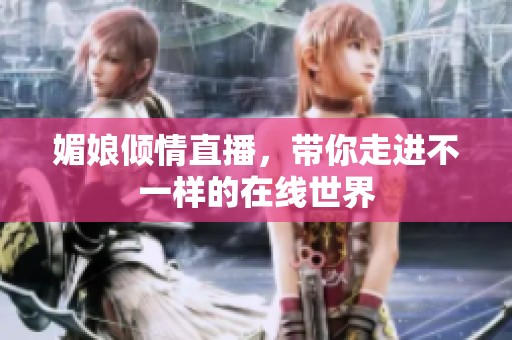 媚娘倾情直播，带你走进不一样的在线世界