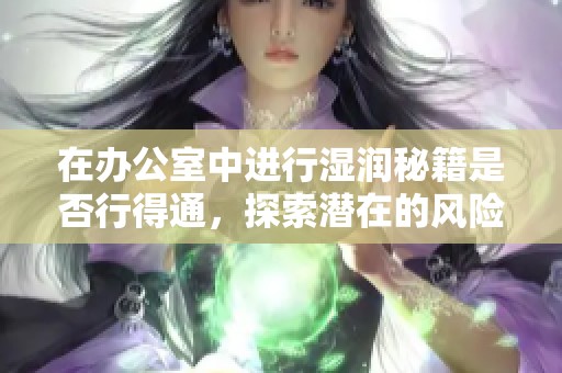 在办公室中进行湿润秘籍是否行得通，探索潜在的风险与收益