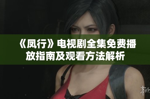 《凤行》电视剧全集免费播放指南及观看方法解析