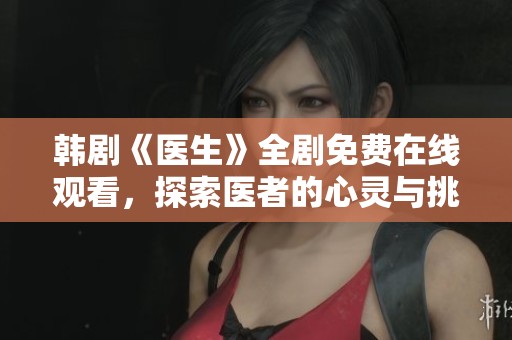 韩剧《医生》全剧免费在线观看，探索医者的心灵与挑战