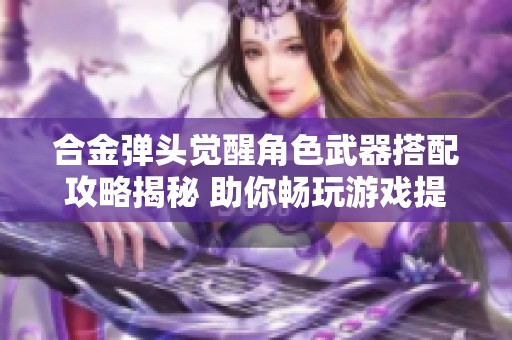 合金弹头觉醒角色武器搭配攻略揭秘 助你畅玩游戏提升战斗力