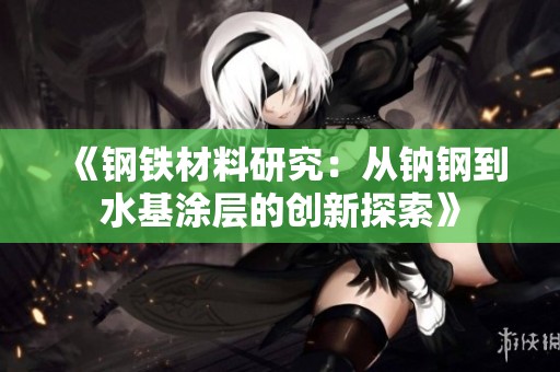 《钢铁材料研究：从钠钢到水基涂层的创新探索》