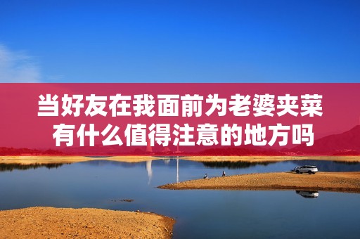 当好友在我面前为老婆夹菜 有什么值得注意的地方吗