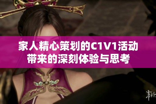 家人精心策划的C1V1活动带来的深刻体验与思考