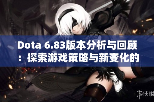 Dota 6.83版本分析与回顾:探索游戏策略与新变化的深远影响 Dota 6.83版本分析与回顾:探索游戏策略与新变化的深远影响