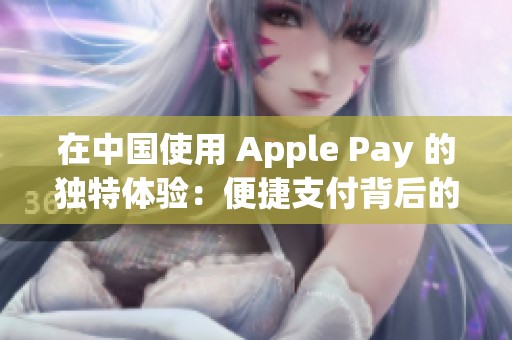 在中国使用 Apple Pay 的独特体验：便捷支付背后的故事与感受