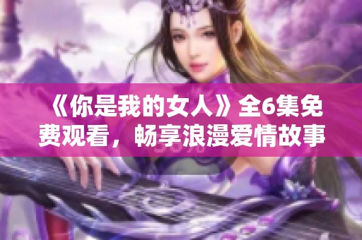 《你是我的女人》全6集免费观看，畅享浪漫爱情故事！