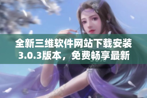 全新三维软件网站下载安装3.0.3版本，免费畅享最新功能