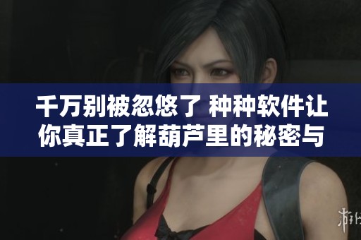 千万别被忽悠了 种种软件让你真正了解葫芦里的秘密与价值解析