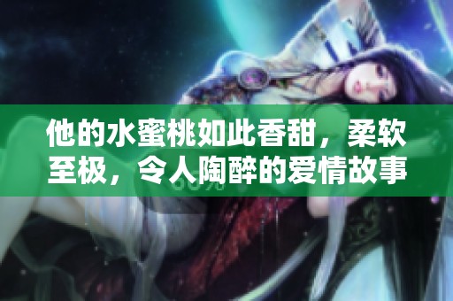 他的水蜜桃如此香甜，柔软至极，令人陶醉的爱情故事
