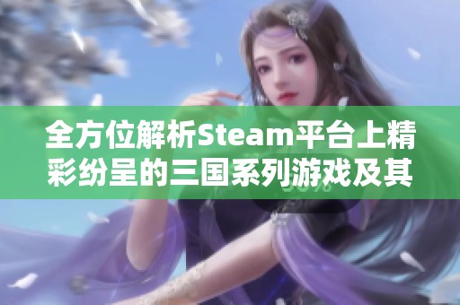 全方位解析Steam平台上精彩纷呈的三国系列游戏及其最新资讯分享