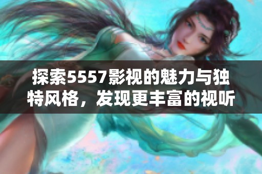 探索5557影视的魅力与独特风格，发现更丰富的视听盛宴