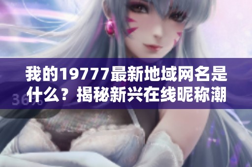 我的19777最新地域网名是什么？揭秘新兴在线昵称潮流