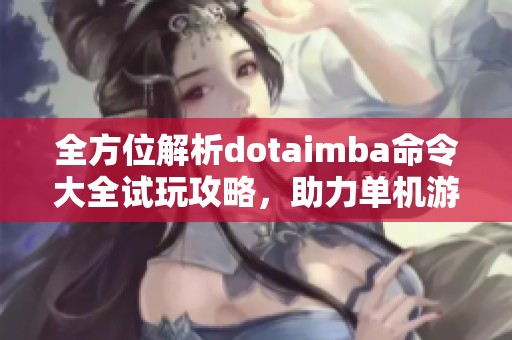 全方位解析dotaimba命令大全试玩攻略,助力单机游戏玩家提升技巧 全方位解析dotaimba命令大全试玩攻略,助力单机游戏玩家提升技巧