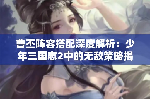 曹丕阵容搭配深度解析：少年三国志2中的无敌策略揭秘