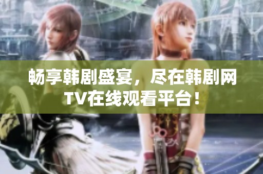 畅享韩剧盛宴，尽在韩剧网TV在线观看平台！