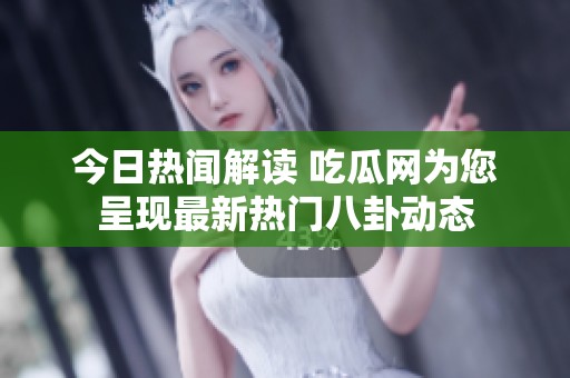 今日热闻解读 吃瓜网为您呈现最新热门八卦动态