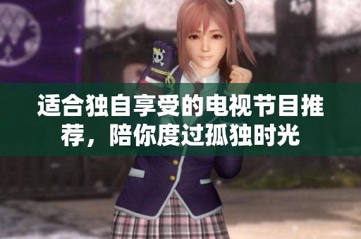 适合独自享受的电视节目推荐，陪你度过孤独时光