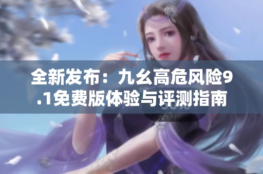 全新发布：九幺高危风险9.1免费版体验与评测指南