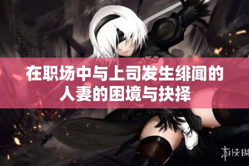 在职场中与上司发生绯闻的人妻的困境与抉择