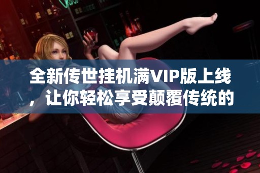全新传世挂机满VIP版上线，让你轻松享受颠覆传统的游戏挂机体验！