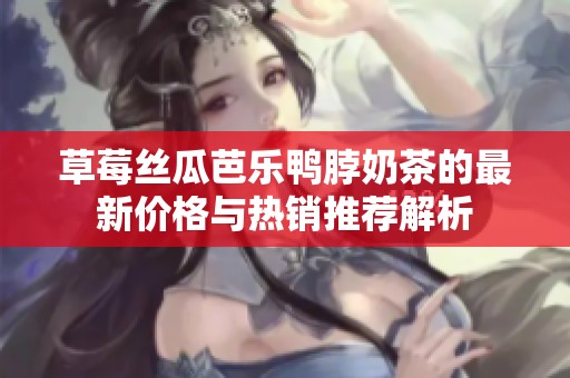 草莓丝瓜芭乐鸭脖奶茶的最新价格与热销推荐解析