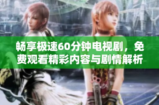 畅享极速60分钟电视剧，免费观看精彩内容与剧情解析