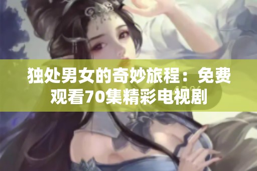 独处男女的奇妙旅程：免费观看70集精彩电视剧