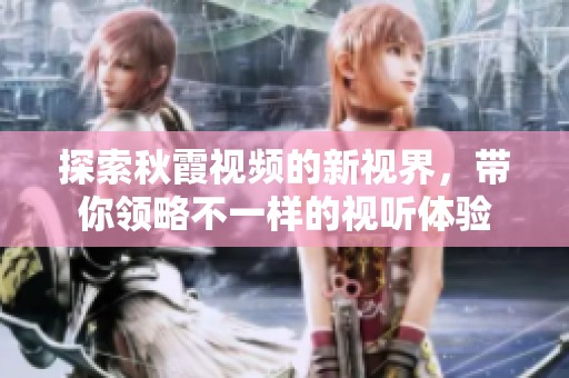 探索秋霞视频的新视界，带你领略不一样的视听体验