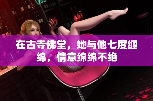 在古寺佛堂，她与他七度缠绵，情意绵绵不绝