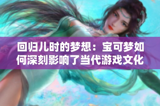 回归儿时的梦想：宝可梦如何深刻影响了当代游戏文化与玩家体验